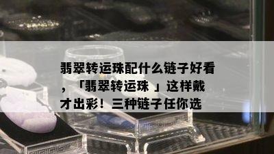 翡翠转运珠配什么链子好看，「翡翠转运珠 」这样戴才出彩！三种链子任你选