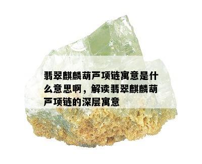 翡翠麒麟葫芦项链寓意是什么意思啊，解读翡翠麒麟葫芦项链的深层寓意