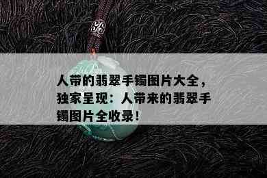 人带的翡翠手镯图片大全，独家呈现：人带来的翡翠手镯图片全收录！