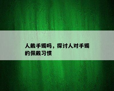 人戴手镯吗，探讨人对手镯的佩戴习惯