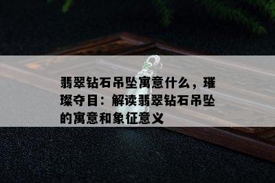 翡翠钻石吊坠寓意什么，璀璨夺目：解读翡翠钻石吊坠的寓意和象征意义