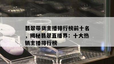 翡翠带货主播排行榜前十名，揭秘翡翠直播界：十大热销主播排行榜