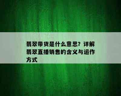 翡翠带货是什么意思？详解翡翠直播销售的含义与运作方式