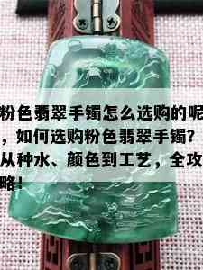 粉色翡翠手镯怎么选购的呢，如何选购粉色翡翠手镯？从种水、颜色到工艺，全攻略！