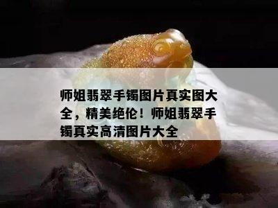 师姐翡翠手镯图片真实图大全，精美绝伦！师姐翡翠手镯真实高清图片大全