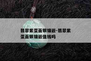 翡翠紫蛋面银镶嵌-翡翠紫蛋面银镶嵌值钱吗