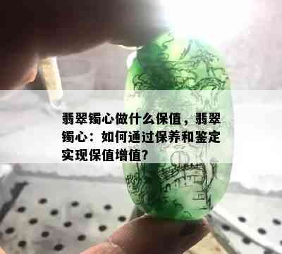 翡翠镯心做什么保值，翡翠镯心：如何通过保养和鉴定实现保值增值？