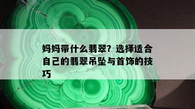 妈妈带什么翡翠？选择适合自己的翡翠吊坠与首饰的技巧