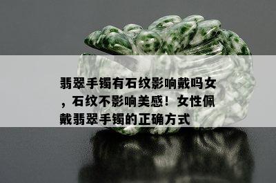 翡翠手镯有石纹影响戴吗女，石纹不影响美感！女性佩戴翡翠手镯的正确方式