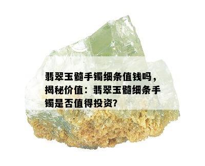 翡翠玉髓手镯细条值钱吗，揭秘价值：翡翠玉髓细条手镯是否值得投资？