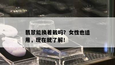 翡翠能换着戴吗？女性也适用，现在就了解！