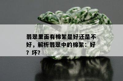 翡翠里面有棉絮是好还是不好，解析翡翠中的棉絮：好？坏？