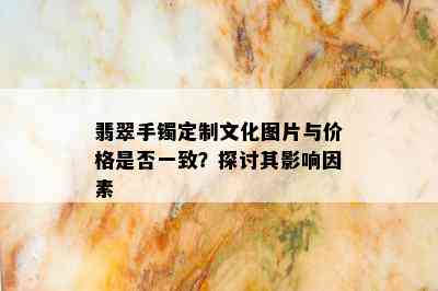 翡翠手镯定制文化图片与价格是否一致？探讨其影响因素