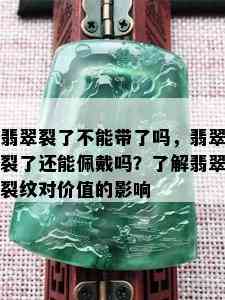 翡翠裂了不能带了吗，翡翠裂了还能佩戴吗？了解翡翠裂纹对价值的影响