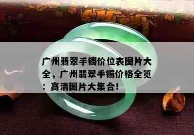 广州翡翠手镯价位表图片大全，广州翡翠手镯价格全览：高清图片大集合！