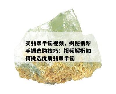 买翡翠手镯视频，揭秘翡翠手镯选购技巧：视频解析如何挑选优质翡翠手镯