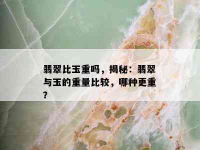 翡翠比玉重吗，揭秘：翡翠与玉的重量比较，哪种更重？