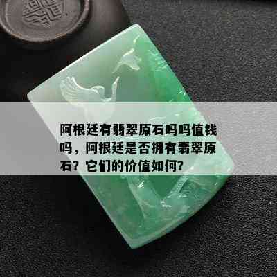 阿根廷有翡翠原石吗吗值钱吗，阿根廷是否拥有翡翠原石？它们的价值如何？