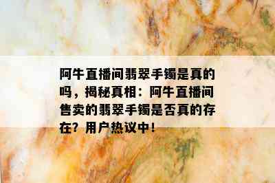 阿牛直播间翡翠手镯是真的吗，揭秘真相：阿牛直播间售卖的翡翠手镯是否真的存在？用户热议中！