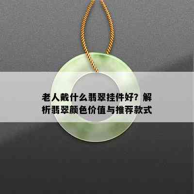 老人戴什么翡翠挂件好？解析翡翠颜色价值与推荐款式