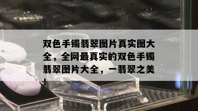 双色手镯翡翠图片真实图大全，全网最真实的双色手镯翡翠图片大全，一翡翠之美！