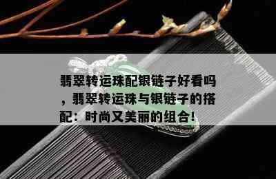 翡翠转运珠配银链子好看吗，翡翠转运珠与银链子的搭配：时尚又美丽的组合！