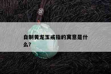 自制黄龙玉戒指的寓意是什么？