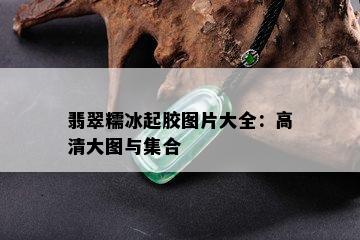 翡翠糯冰起胶图片大全：高清大图与集合