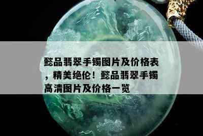 懿品翡翠手镯图片及价格表，精美绝伦！懿品翡翠手镯高清图片及价格一览