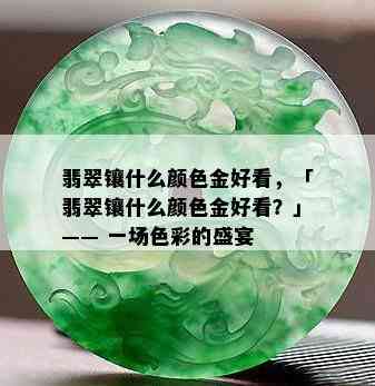 翡翠镶什么颜色金好看，「翡翠镶什么颜色金好看？」—— 一场色彩的盛宴