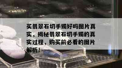 买翡翠石切手镯好吗图片真实，揭秘翡翠石切手镯的真实过程，购买前必看的图片解析！