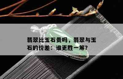 翡翠比玉石贵吗，翡翠与玉石的价差：谁更胜一筹？