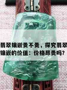 翡翠镶嵌贵不贵，探究翡翠镶嵌的价值：价格昂贵吗？