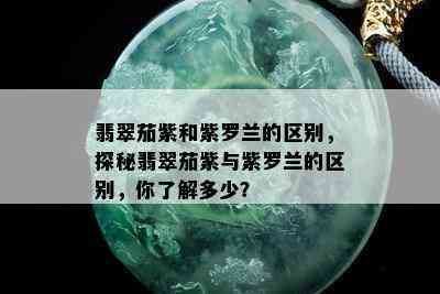 翡翠茄紫和紫罗兰的区别，探秘翡翠茄紫与紫罗兰的区别，你了解多少？