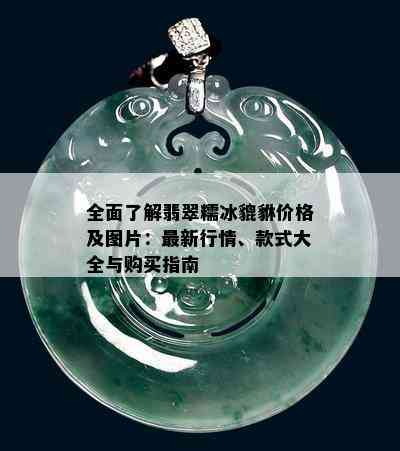 全面了解翡翠糯冰貔貅价格及图片：最新行情、款式大全与购买指南