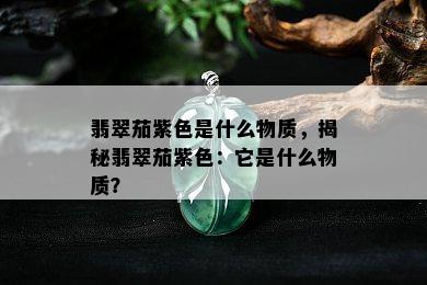 翡翠茄紫色是什么物质，揭秘翡翠茄紫色：它是什么物质？