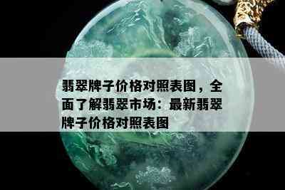 翡翠牌子价格对照表图，全面了解翡翠市场：最新翡翠牌子价格对照表图