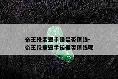 帝王绿翡翠手镯是否值钱-帝王绿翡翠手镯是否值钱呢