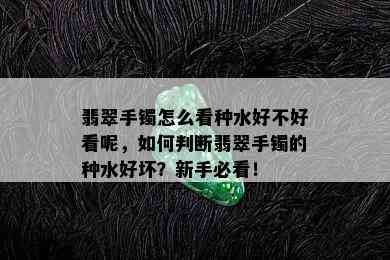 翡翠手镯怎么看种水好不好看呢，如何判断翡翠手镯的种水好坏？新手必看！