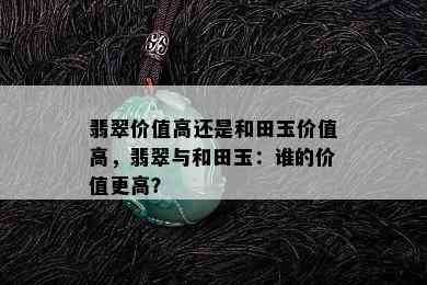 翡翠价值高还是和田玉价值高，翡翠与和田玉：谁的价值更高？