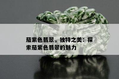 茄紫色翡翠，独特之美：探索茄紫色翡翠的魅力