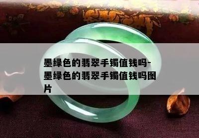 墨绿色的翡翠手镯值钱吗-墨绿色的翡翠手镯值钱吗图片