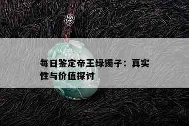 每日鉴定帝王绿镯子：真实性与价值探讨