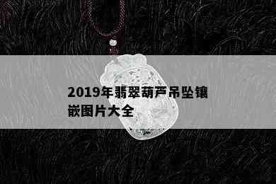 2019年翡翠葫芦吊坠镶嵌图片大全