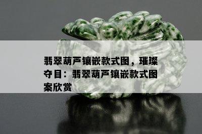 翡翠葫芦镶嵌款式图，璀璨夺目：翡翠葫芦镶嵌款式图案欣赏