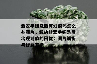 翡翠手镯洗后有划痕吗怎么办图片，解决翡翠手镯洗后出现划痕的困扰：图片解析与修复方法