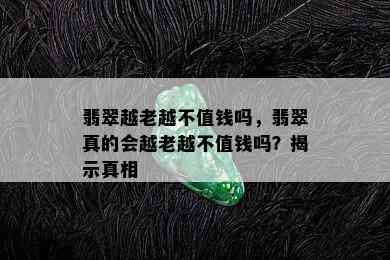 翡翠越老越不值钱吗，翡翠真的会越老越不值钱吗？揭示真相