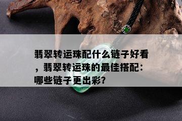 翡翠转运珠配什么链子好看，翡翠转运珠的更佳搭配：哪些链子更出彩？