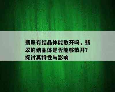 翡翠有结晶体能散开吗，翡翠的结晶体是否能够散开？探讨其特性与影响