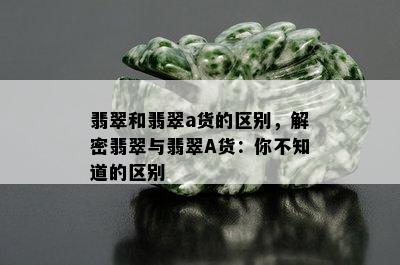 翡翠和翡翠a货的区别，解密翡翠与翡翠A货：你不知道的区别